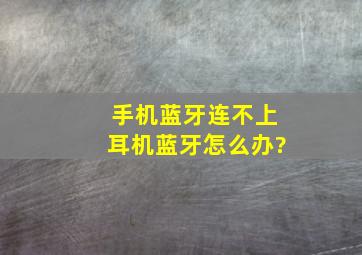 手机蓝牙连不上耳机蓝牙怎么办?