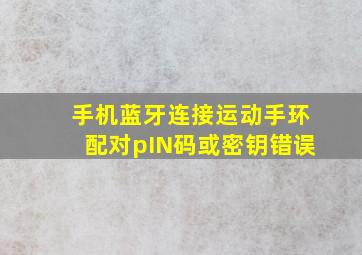 手机蓝牙连接运动手环配对pIN码或密钥错误