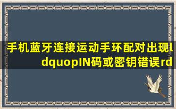 手机蓝牙连接运动手环配对出现“pIN码或密钥错误”的提示是什么原因?