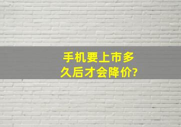 手机要上市多久后才会降价?