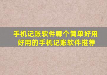 手机记账软件哪个简单好用 好用的手机记账软件推荐