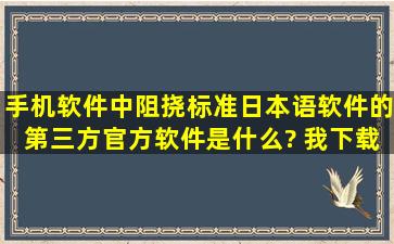 手机软件中阻挠标准日本语软件的第三方官方软件是什么? 我下载的了...