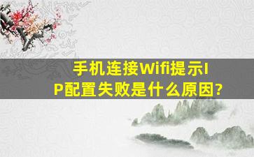 手机连接Wifi提示IP配置失败是什么原因?