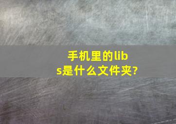 手机里的libs是什么文件夹?