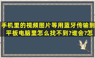 手机里的视频图片等用蓝牙传输到平板电脑里怎么找不到?谁会?怎么搞?