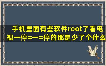 手机里面有些软件root了看电视一停=一=停的,那是少了个什么软件