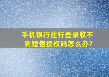 手机银行建行登录收不到短信授权码,怎么办?