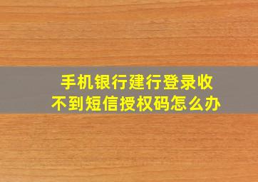 手机银行建行登录收不到短信授权码怎么办