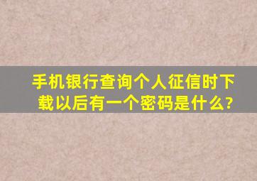 手机银行查询个人征信时下载以后有一个密码是什么?