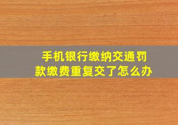 手机银行缴纳交通罚款缴费重复交了怎么办(