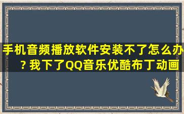 手机音频播放软件安装不了怎么办? 我下了QQ音乐,优酷,布丁动画,天天...