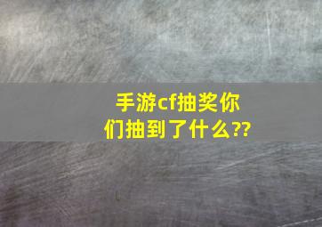 手游cf抽奖你们抽到了什么??