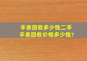 手表回收多少钱,二手手表回收价格多少钱?