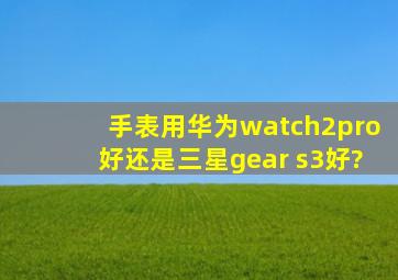 手表用华为watch2pro好还是三星gear s3好?