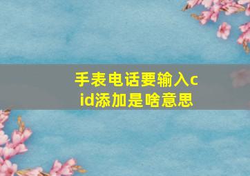 手表电话要输入cid添加是啥意思