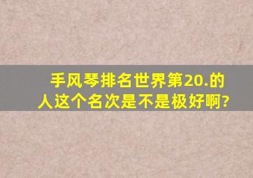 手风琴排名世界第20.的人,这个名次是不是极好啊?