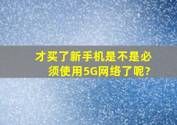 才买了新手机,是不是必须使用5G网络了呢?