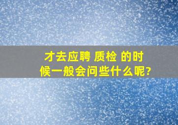 才去应聘 质检 的时候一般会问些什么呢?