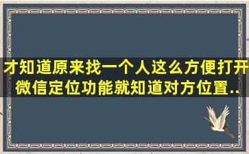 才知道原来找一个人这么方便,打开微信定位功能,就知道对方位置...