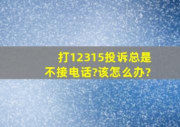 打12315投诉,总是不接电话?该怎么办?