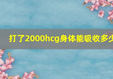 打了2000hcg身体能吸收多少