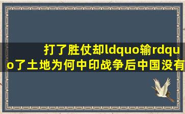 打了胜仗却“输”了土地为何中印战争后,中国没有收复藏南地区