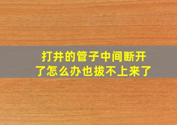 打井的管子中间断开了怎么办(也拔不上来了