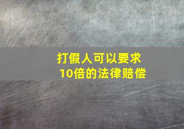 打假人可以要求10倍的法律赔偿