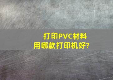 打印PVC材料用哪款打印机好?