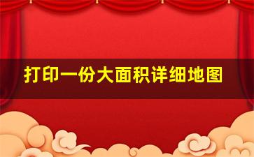 打印一份大面积详细地图