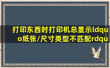 打印东西时,打印机总显示“纸张/尺寸类型不匹配”在打印设置里面...