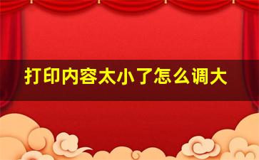 打印内容太小了,怎么调大