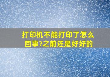 打印机不能打印了怎么回事?之前还是好好的。