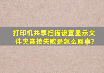 打印机共享扫描设置显示文件夹连接失败,是怎么回事?