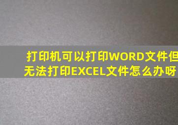 打印机可以打印WORD文件但无法打印EXCEL文件怎么办呀