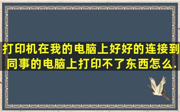 打印机在我的电脑上好好的,连接到同事的电脑上打印不了东西,怎么...