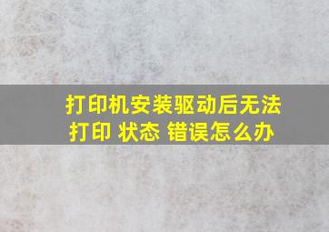 打印机安装驱动后无法打印 状态 错误怎么办