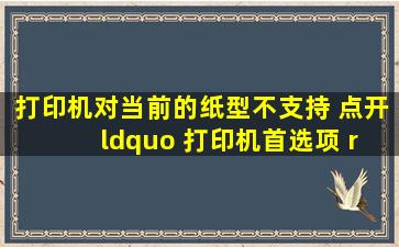 打印机对当前的纸型不支持, 点开 “ 打印机首选项 ” 后不能添加纸张...