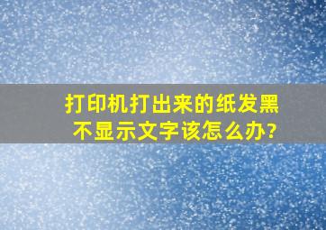 打印机打出来的纸发黑不显示文字该怎么办?