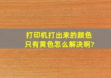 打印机打出来的颜色只有黄色,怎么解决啊?