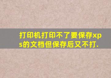 打印机打印不了,要保存xps的文档,但保存后又不打.