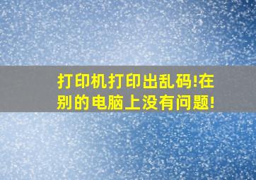 打印机打印出乱码!在别的电脑上没有问题!