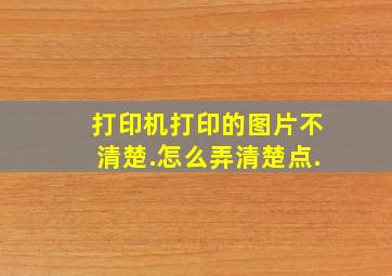 打印机打印的图片不清楚.(怎么弄清楚点.((