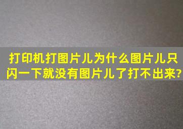 打印机打图片儿,为什么图片儿只闪一下就没有图片儿了,打不出来?