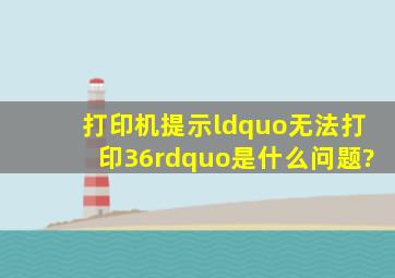 打印机提示“无法打印36”是什么问题?