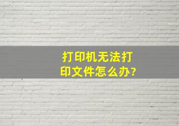 打印机无法打印文件。怎么办?