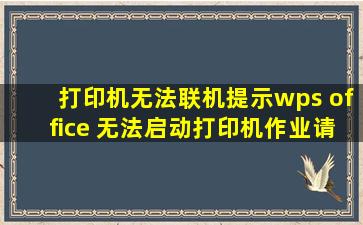 打印机无法联机。提示wps office 无法启动打印机作业,请检查打印机...