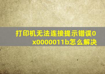 打印机无法连接,提示错误0x0000011b怎么解决