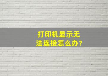 打印机显示无法连接怎么办?