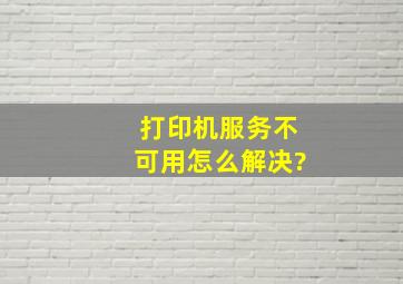 打印机服务不可用,怎么解决?